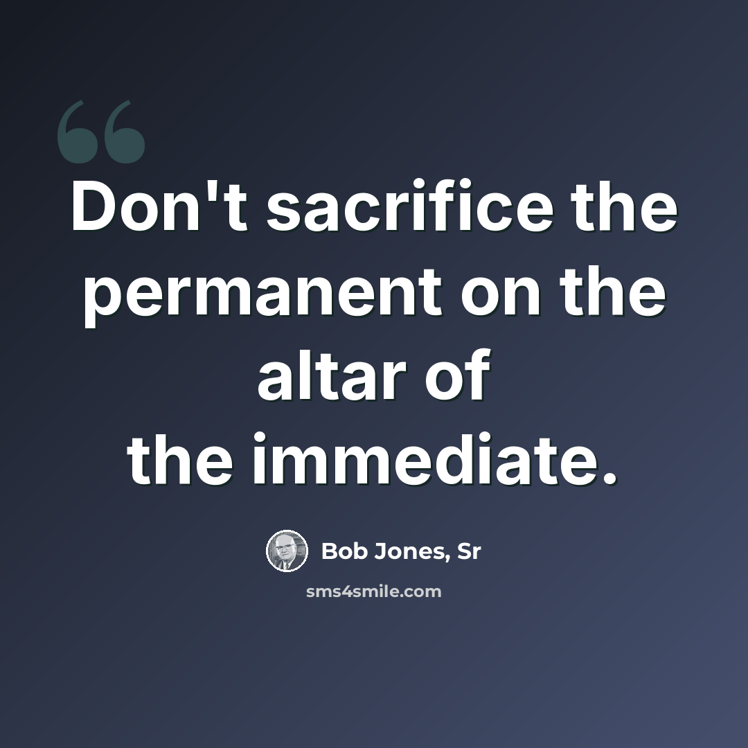 “Don't sacrifice the permanent on the altar of the immediate.” quote by Bob Jones, Sr