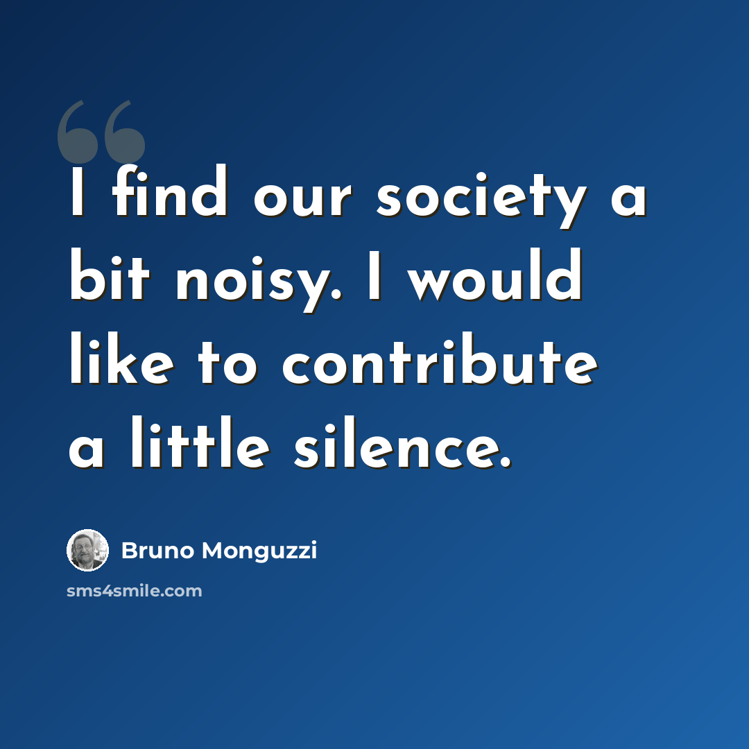 “I find our society a bit noisy. I would like to contribute a little silence.” quote by Bruno Monguzzi