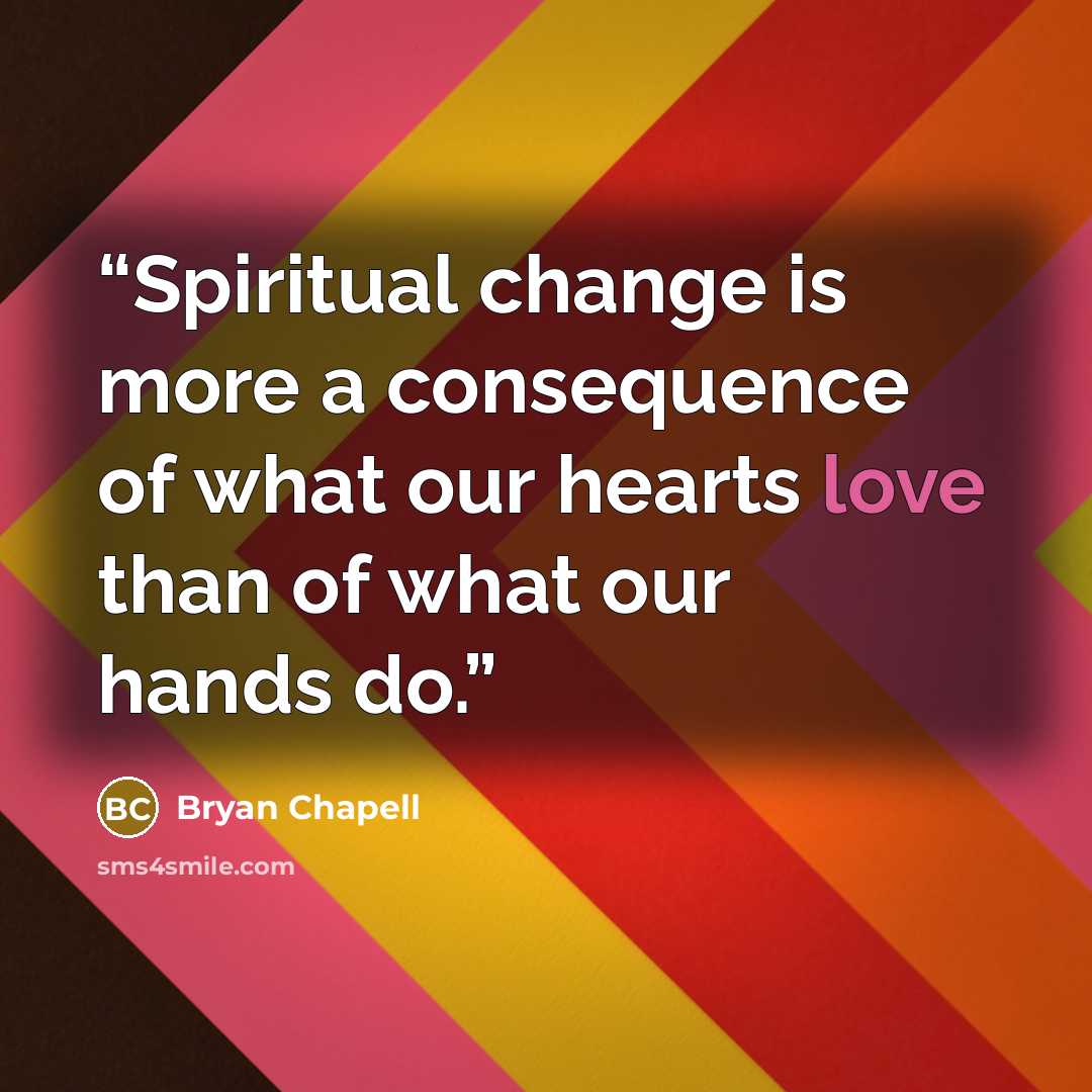 “Spiritual change is more a consequence of what our hearts love than of what our hands do.” quote by Bryan Chapell