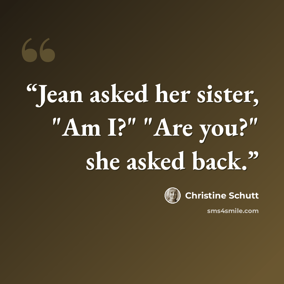 “Jean asked her sister, "Am I?" "Are you?" she asked back.” quote by Christine Schutt