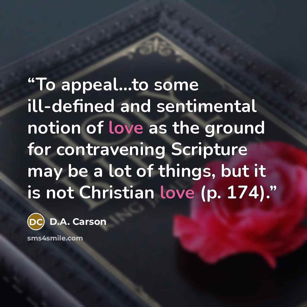 “To appeal…to some ill-defined and sentimental notion of love as the ground for contravening Scripture may be a lot of things, but it is not Christian love (p. 174).” quote by D.A. Carson