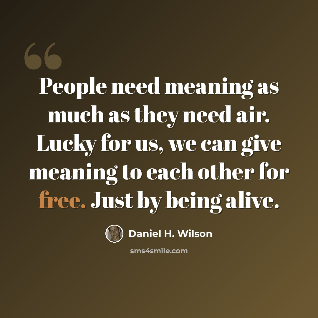 “People need meaning as much as they need air. Lucky for us, we can give meaning to each other for free. Just by being alive.” quote by Daniel H. Wilson