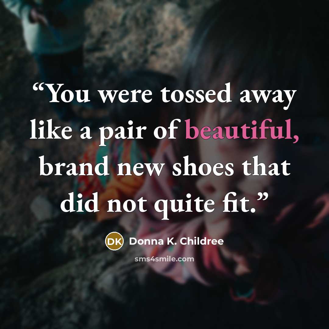“You were tossed away like a pair of beautiful, brand new shoes that did not quite fit.” quote by Donna K. Childree