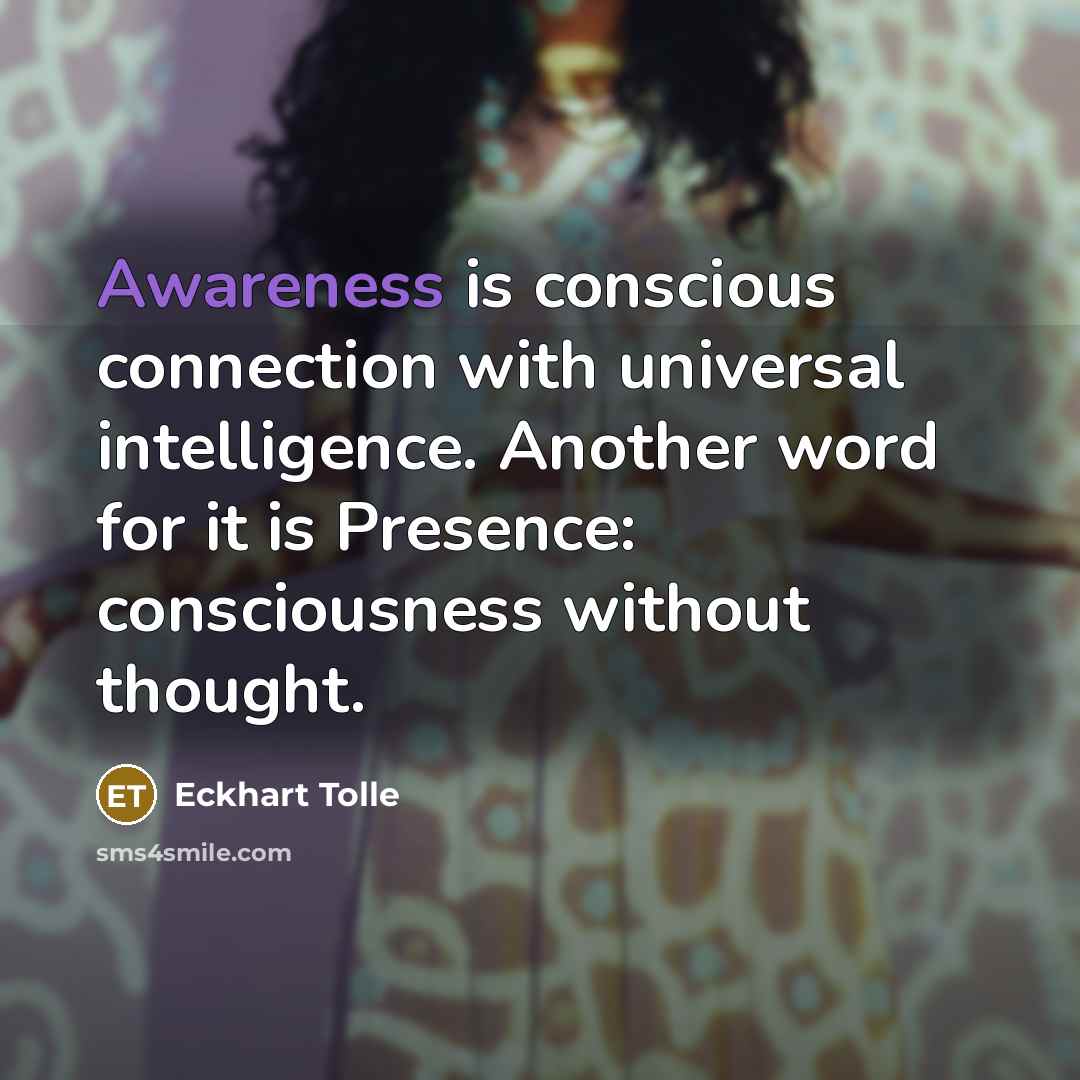 “Awareness is conscious connection with universal intelligence. Another word for it is Presence: consciousness without thought.” quote by Eckhart Tolle