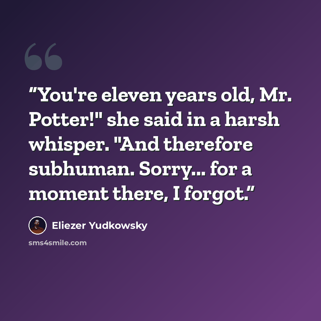 “You're eleven years old, Mr. Potter!" she said in a harsh whisper. "And therefore subhuman. Sorry... for a moment there, I forgot.” quote by Eliezer Yudkowsky