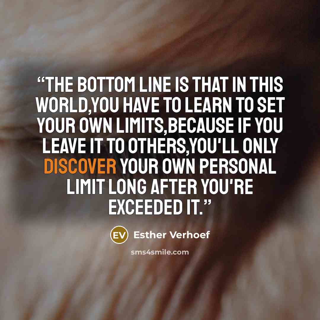 “The bottom line is that in this world,you have to learn to set your own limits,because if you leave it to others,you'll only discover your own personal limit long after you're exceeded it.” quote by Esther Verhoef