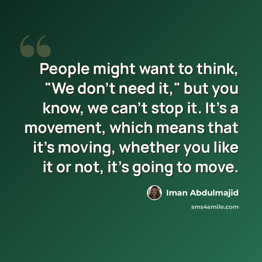 “People might want to think, "We don't need it," but you know, we can't stop it. It's a movement, which means that it's moving, whether you like it or not, it's going to move.” quote by Iman Abdulmajid