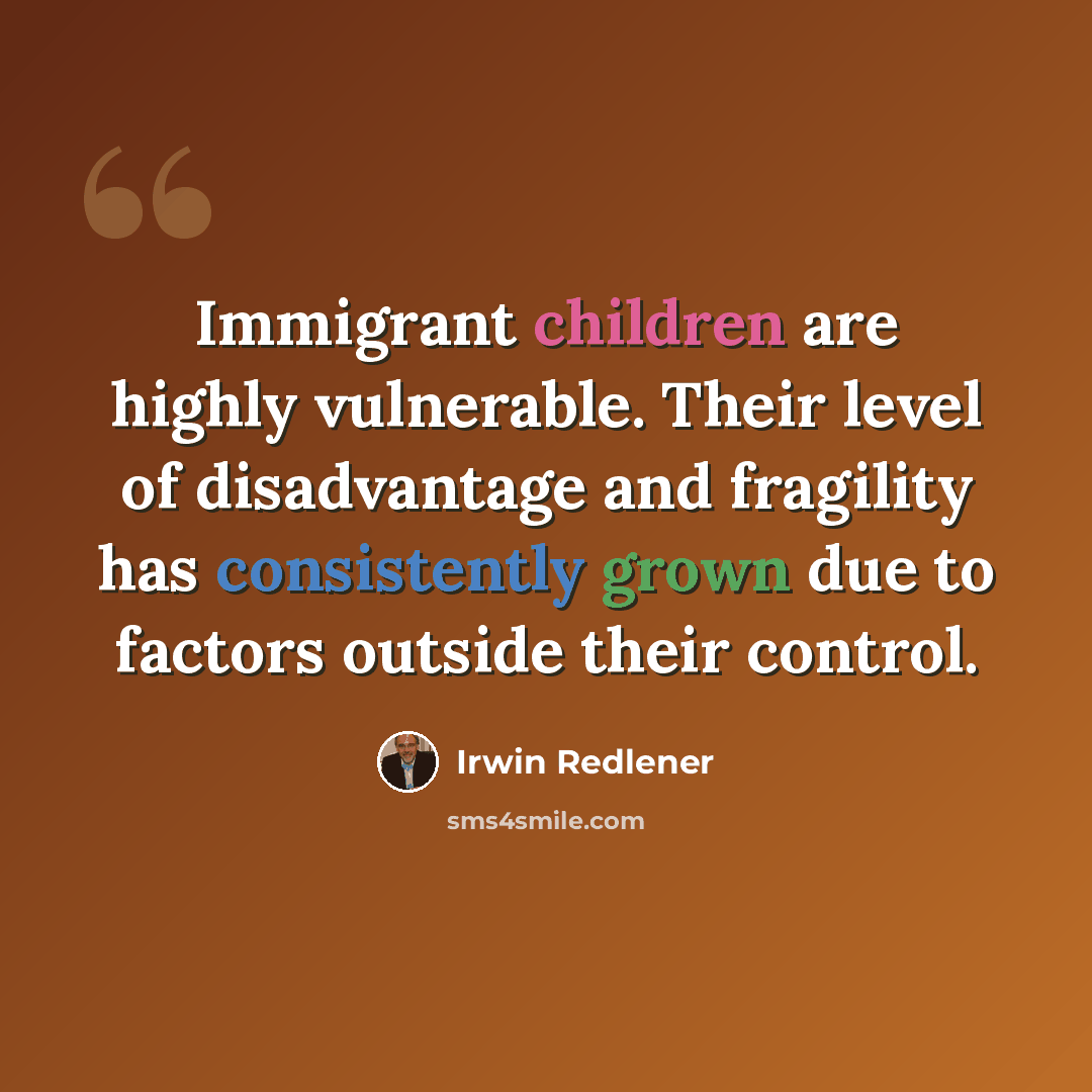 “Immigrant children are highly vulnerable. Their level of disadvantage and fragility has consistently grown due to factors outside their control.” quote by Irwin Redlener