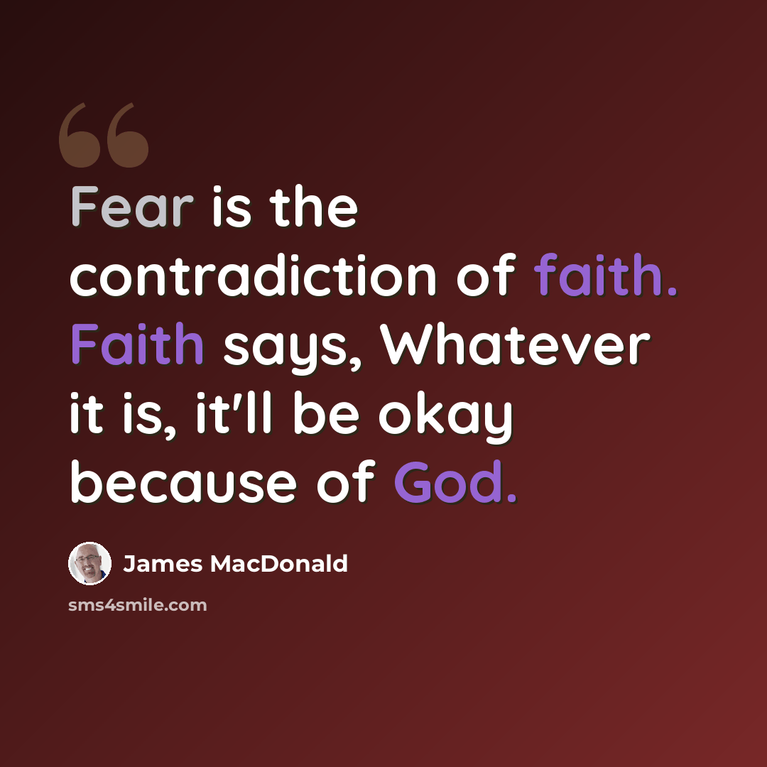 “Fear is the contradiction of faith. Faith says, Whatever it is, it'll be okay because of God.” quote by James MacDonald