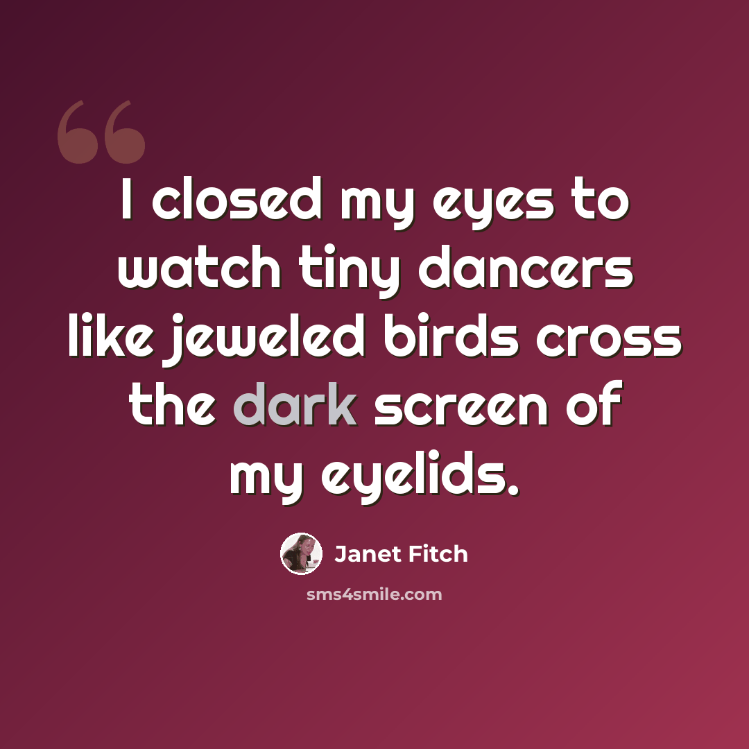 “I closed my eyes to watch tiny dancers like jeweled birds cross the dark screen of my eyelids.” quote by Janet Fitch