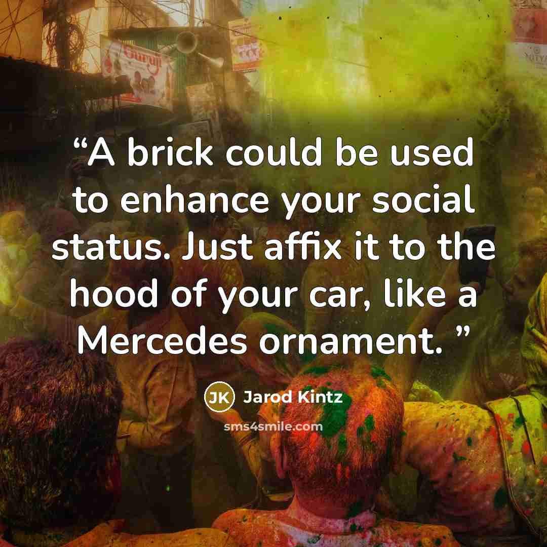 “A brick could be used to enhance your social status. Just affix it to the hood of your car, like a Mercedes ornament.” quote by Jarod Kintz