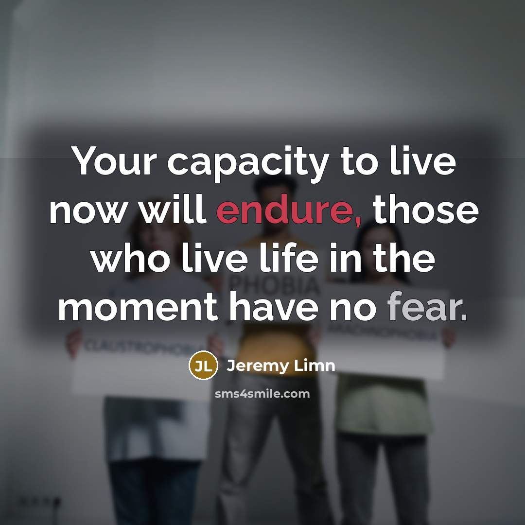 “Your capacity to live now will endure, those who live life in the moment have no fear.” quote by Jeremy Limn