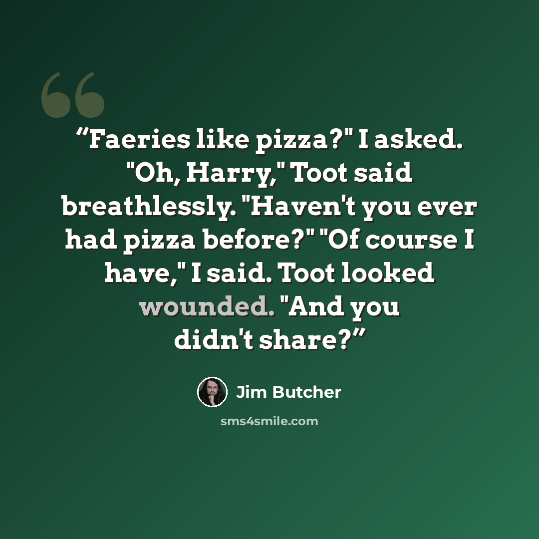 “Faeries like pizza?" I asked. "Oh, Harry," Toot said breathlessly. "Haven't you ever had pizza before?" "Of course I have," I said. Toot looked wounded. "And you didn't share?” quote by Jim Butcher