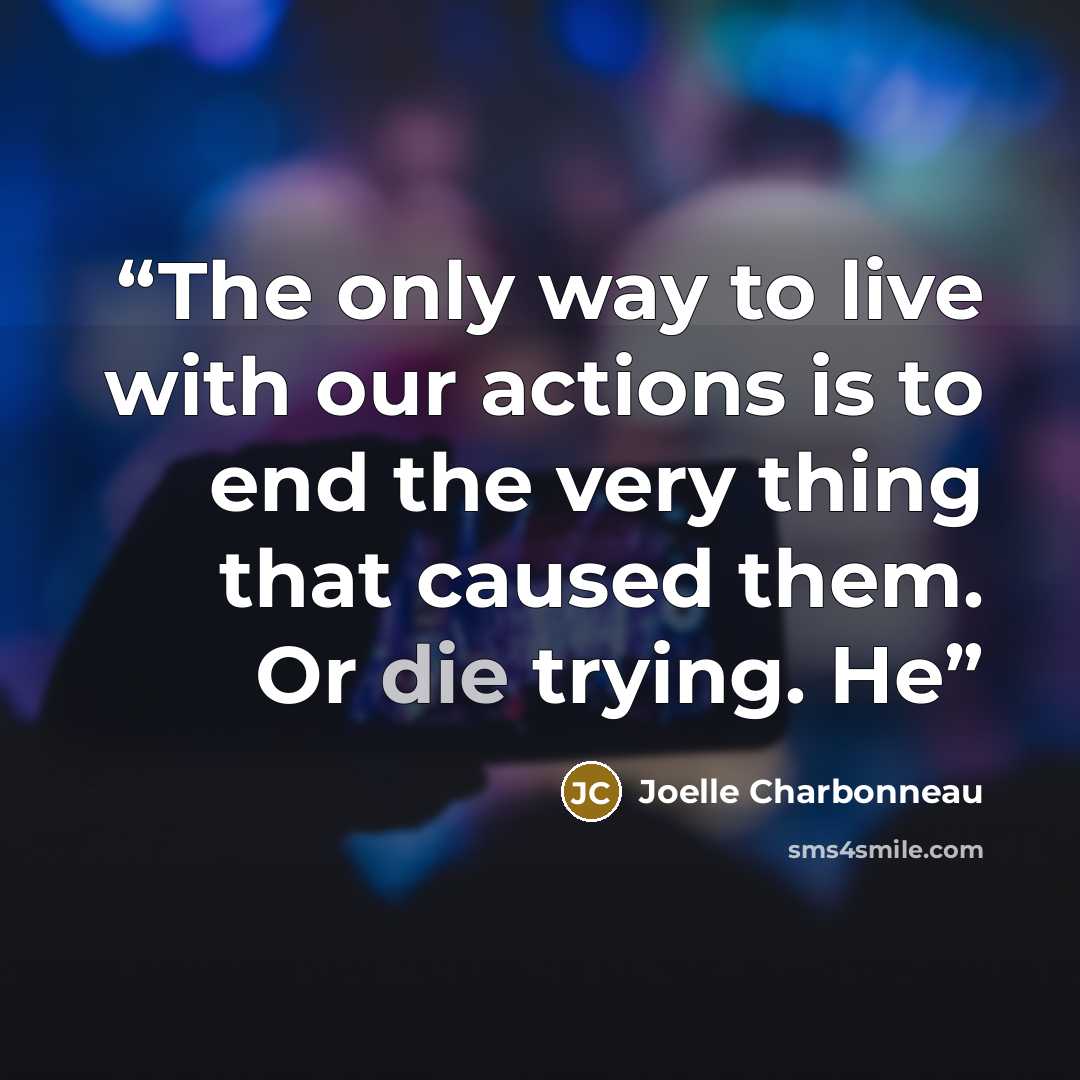“The only way to live with our actions is to end the very thing that caused them. Or die trying. He” quote by Joelle Charbonneau