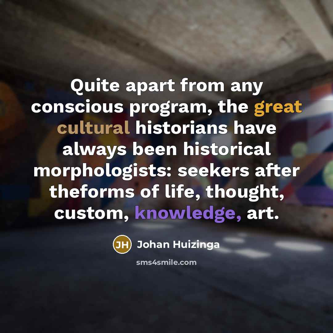 “Quite apart from any conscious program, the great cultural historians have always been historical morphologists: seekers after theforms of life, thought, custom, knowledge, art.” quote by Johan Huizinga