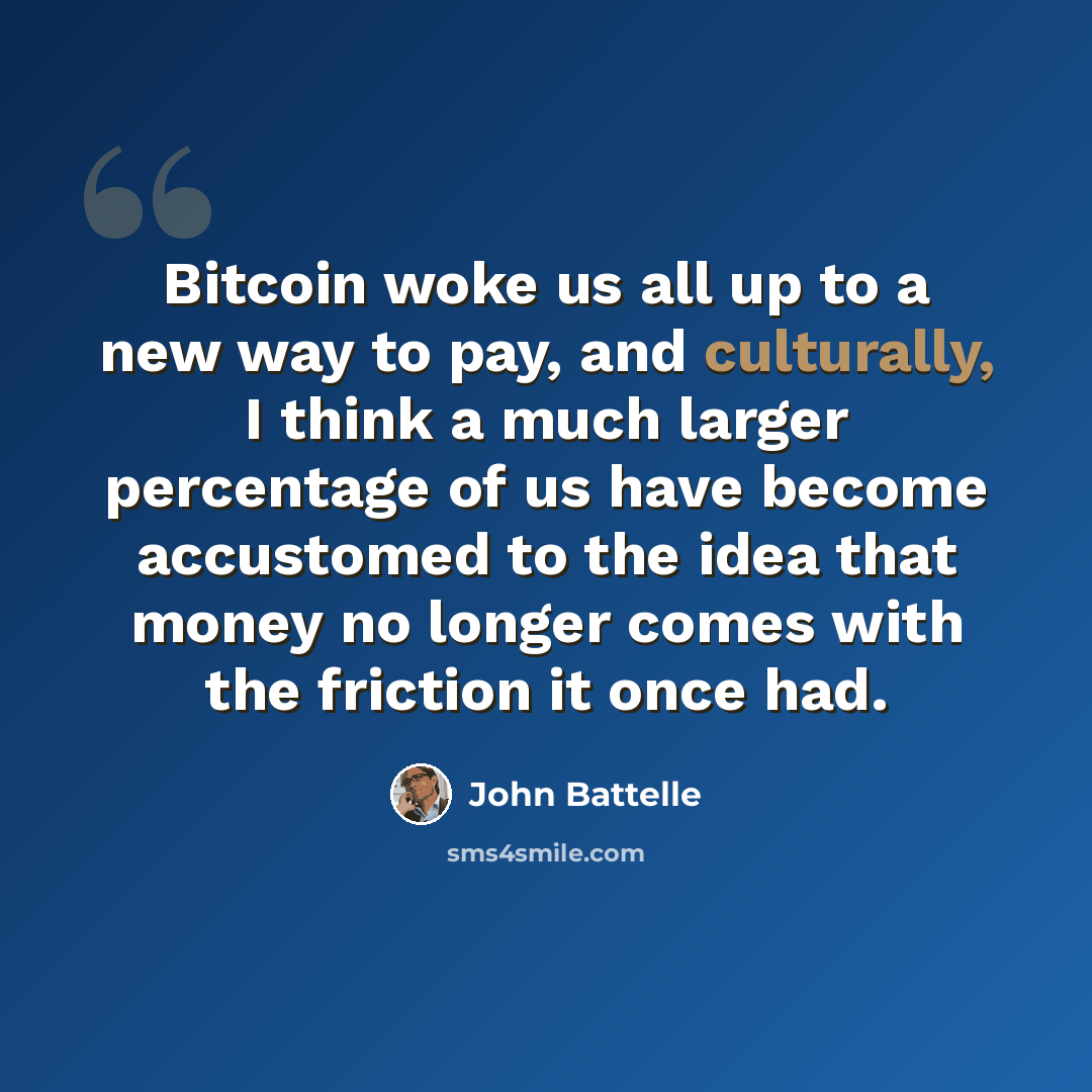 “Bitcoin woke us all up to a new way to pay, and culturally, I think a much larger percentage of us have become accustomed to the idea that money no longer comes with the friction it once had.” quote by John Battelle