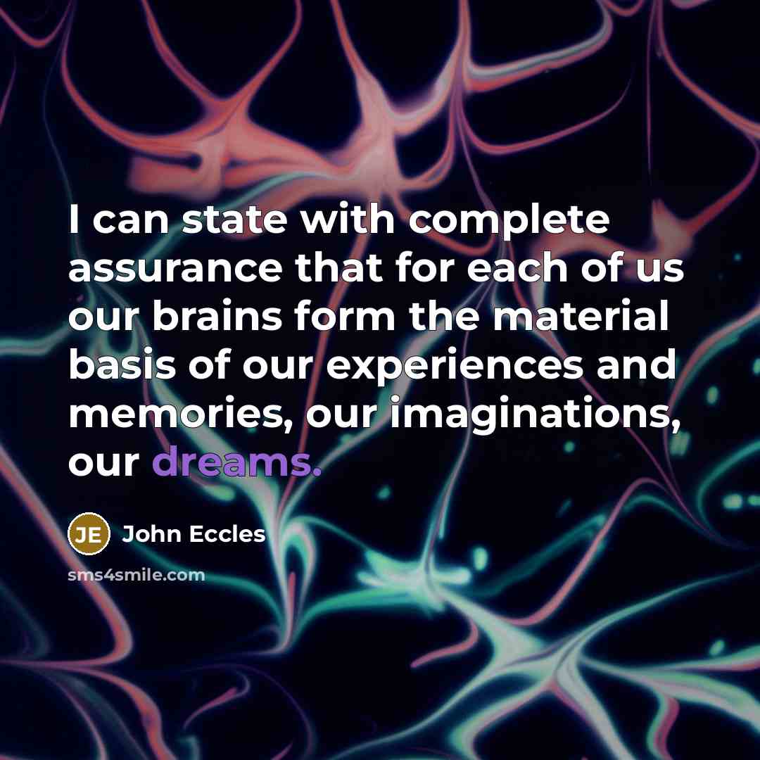 “I can state with complete assurance that for each of us our brains form the material basis of our experiences and memories, our imaginations, our dreams.” quote by John Eccles
