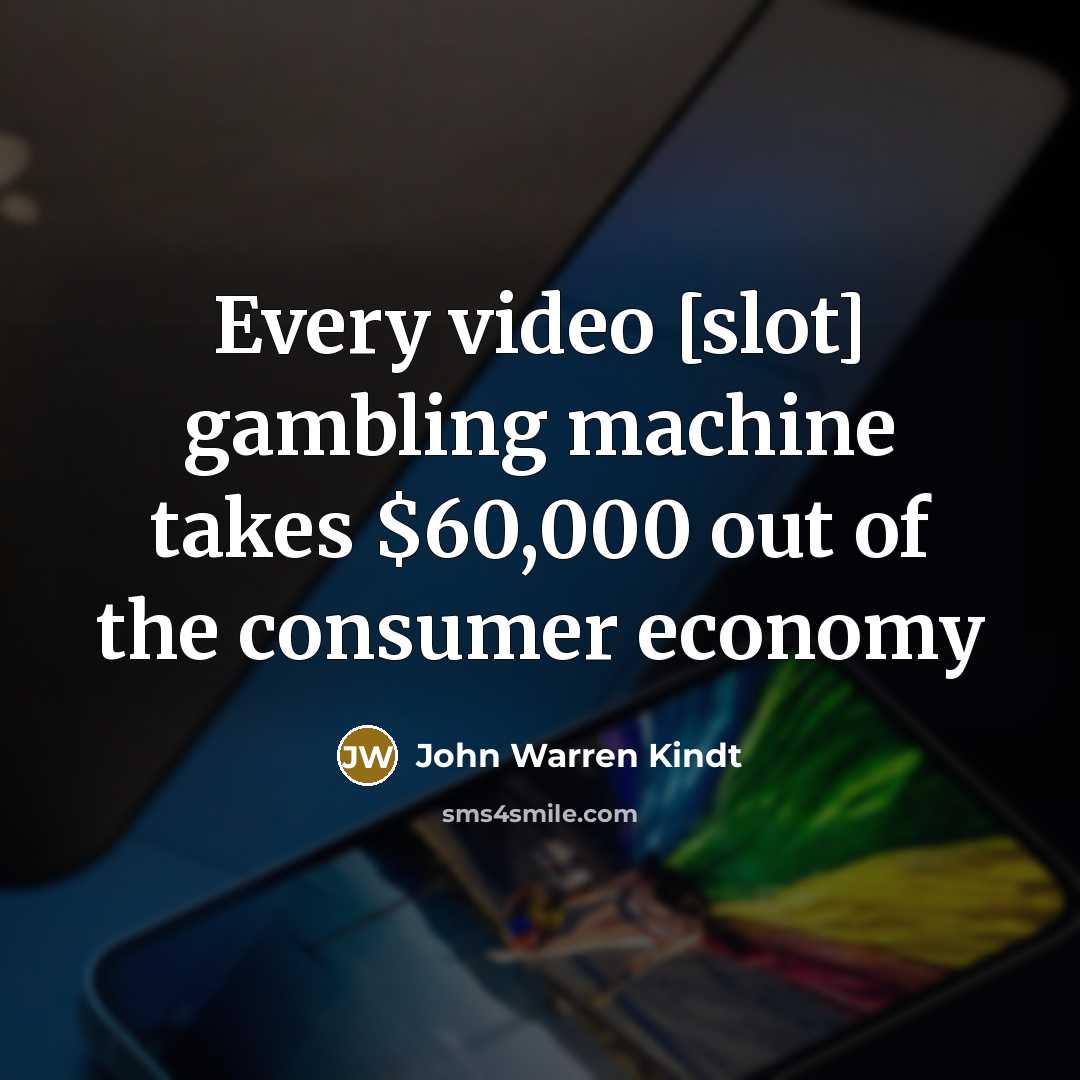 “Every video [slot] gambling machine takes $60,000 out of the consumer economy” quote by John Warren Kindt