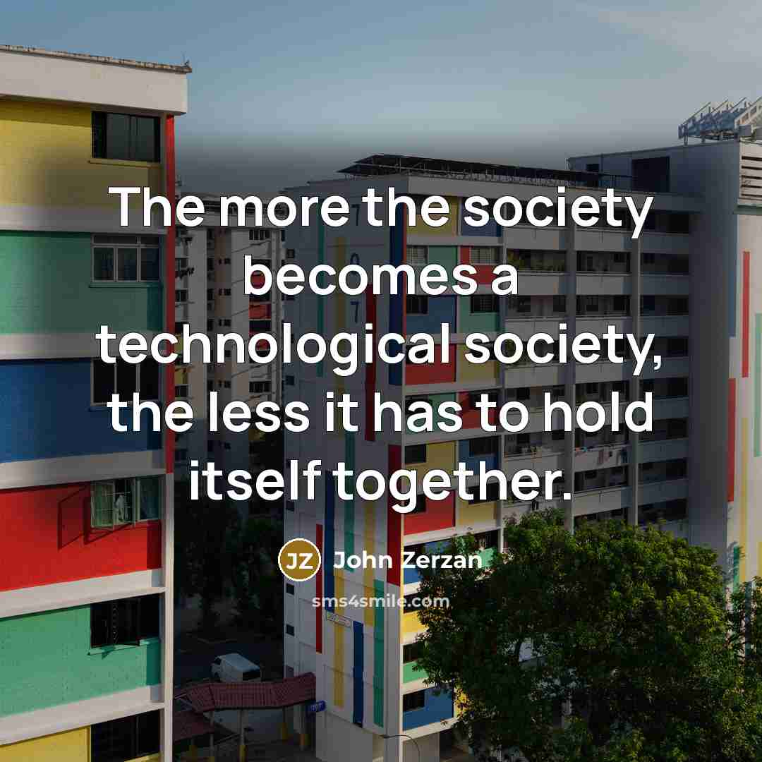 “The more the society becomes a technological society, the less it has to hold itself together.” quote by John Zerzan
