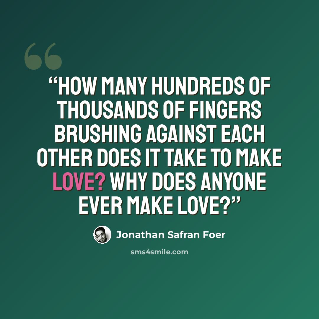 “How many hundreds of thousands of fingers brushing against each other does it take to make love? Why does anyone ever make love?” quote by Jonathan Safran Foer