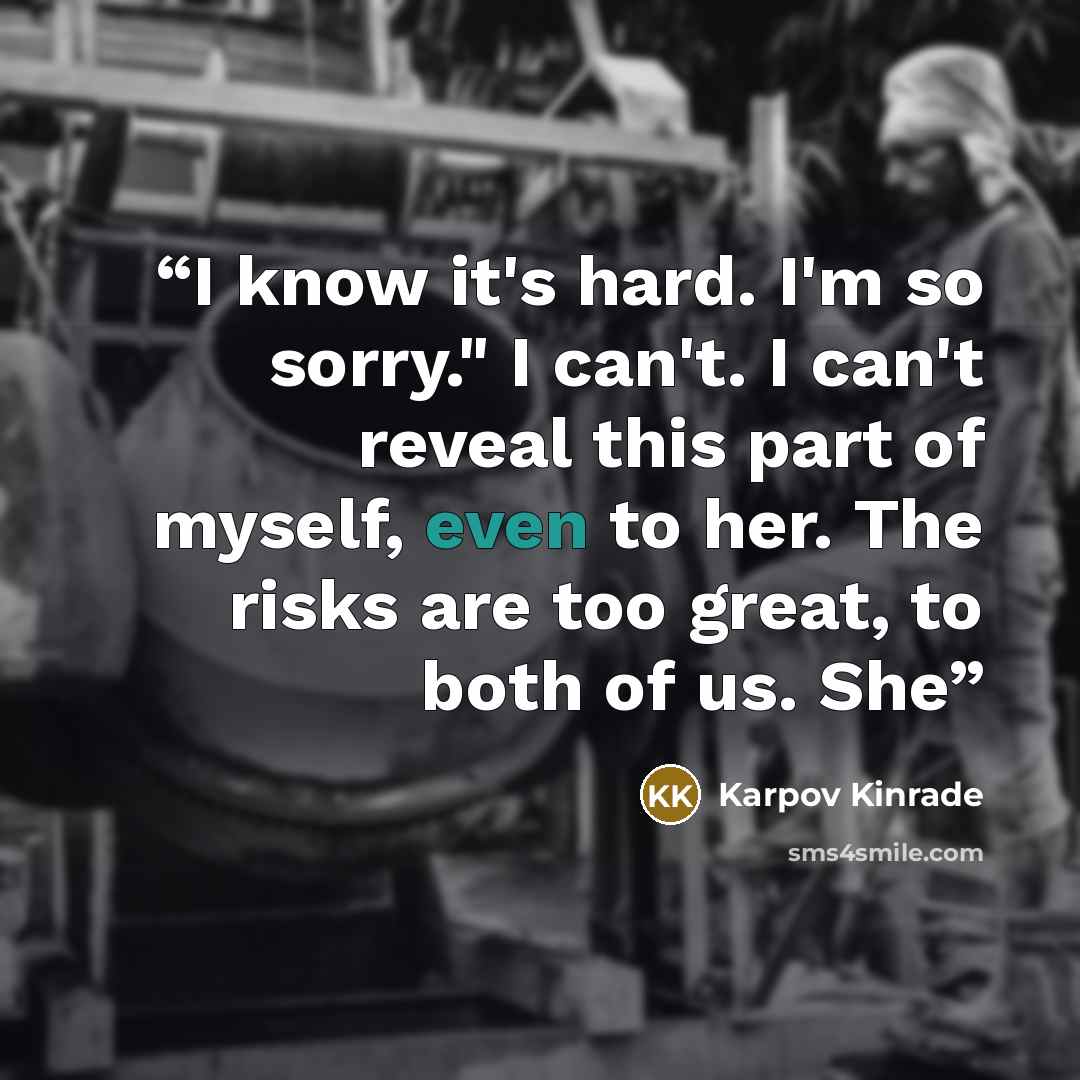 “I know it's hard. I'm so sorry." I can't. I can't reveal this part of myself, even to her. The risks are too great, to both of us. She” quote by Karpov Kinrade