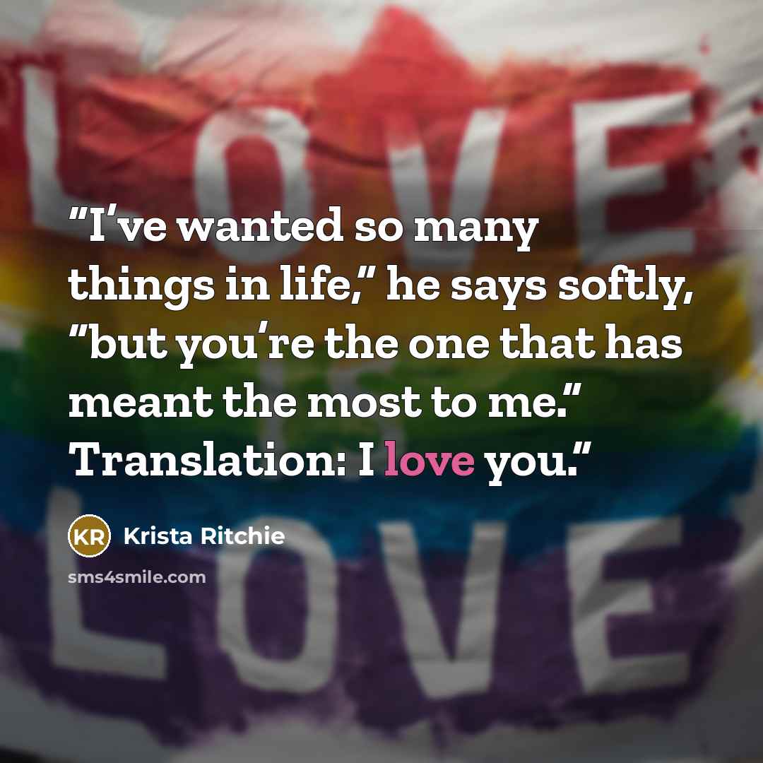 “I’ve wanted so many things in life,” he says softly, “but you’re the one that has meant the most to me.” Translation: I love you.” quote by Krista Ritchie