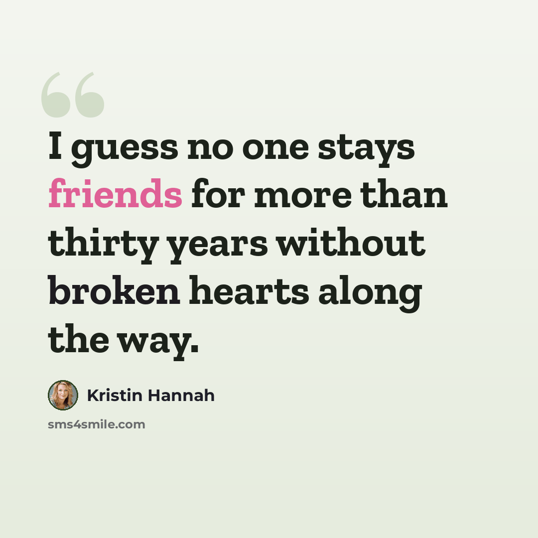 “I guess no one stays friends for more than thirty years without broken hearts along the way.” quote by Kristin Hannah
