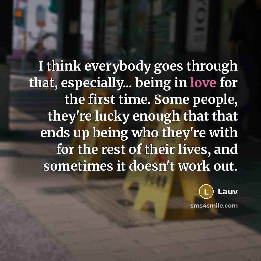 “I think everybody goes through that, especially... being in love for the first time. Some people, they're lucky enough that that ends up being who they're with for the rest of their lives, and sometimes it doesn't work out.” quote by Lauv