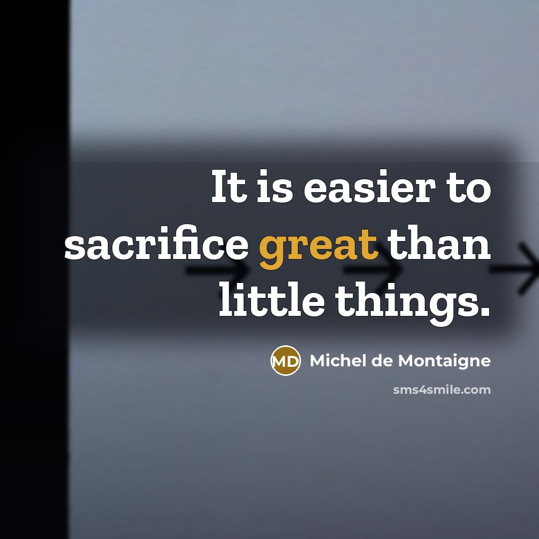 “It is easier to sacrifice great than little things.” quote by Michel de Montaigne