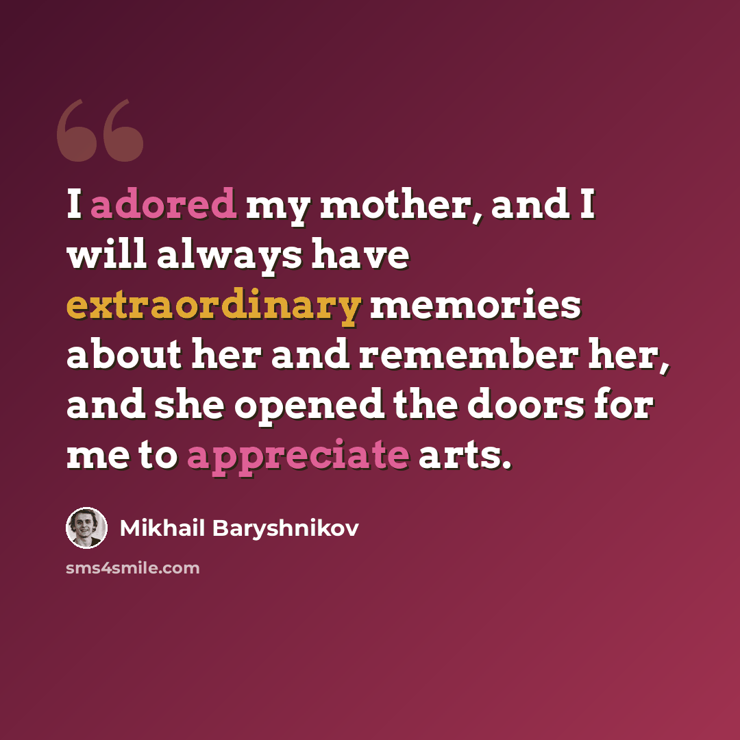 “I adored my mother, and I will always have extraordinary memories about her and remember her, and she opened the doors for me to appreciate arts.” quote by Mikhail Baryshnikov