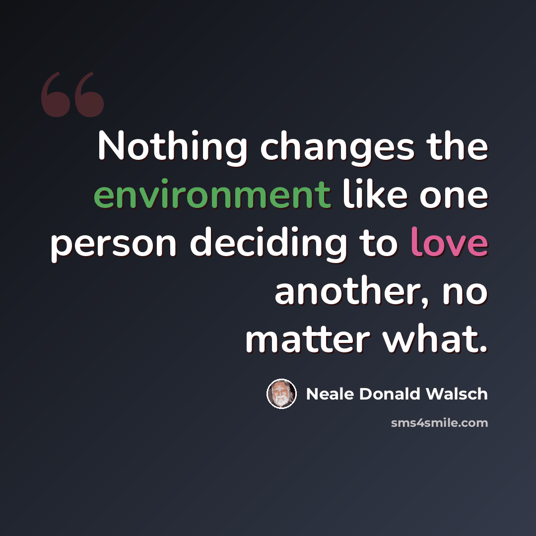 “Nothing changes the environment like one person deciding to love another, no matter what.” quote by Neale Donald Walsch