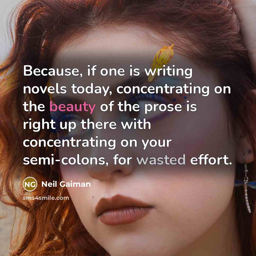 “Because, if one is writing novels today, concentrating on the beauty of the prose is right up there with concentrating on your semi-colons, for wasted effort.” quote by Neil Gaiman