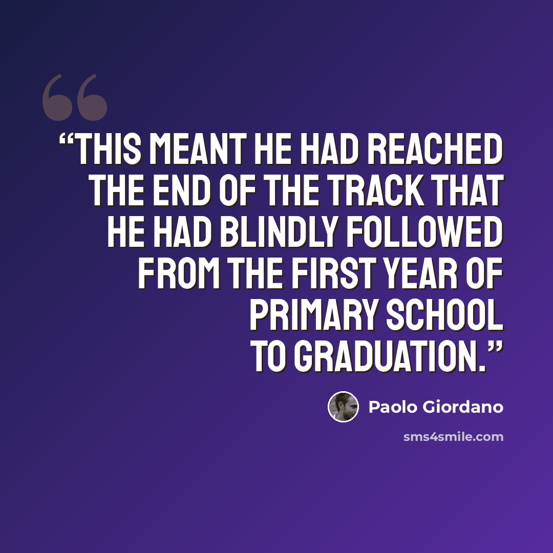 “this meant he had reached the end of the track that he had blindly followed from the first year of primary school to graduation.” quote by Paolo Giordano