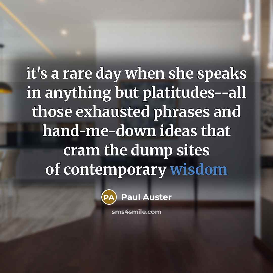 “it's a rare day when she speaks in anything but platitudes--all those exhausted phrases and hand-me-down ideas that cram the dump sites of contemporary wisdom” quote by Paul Auster