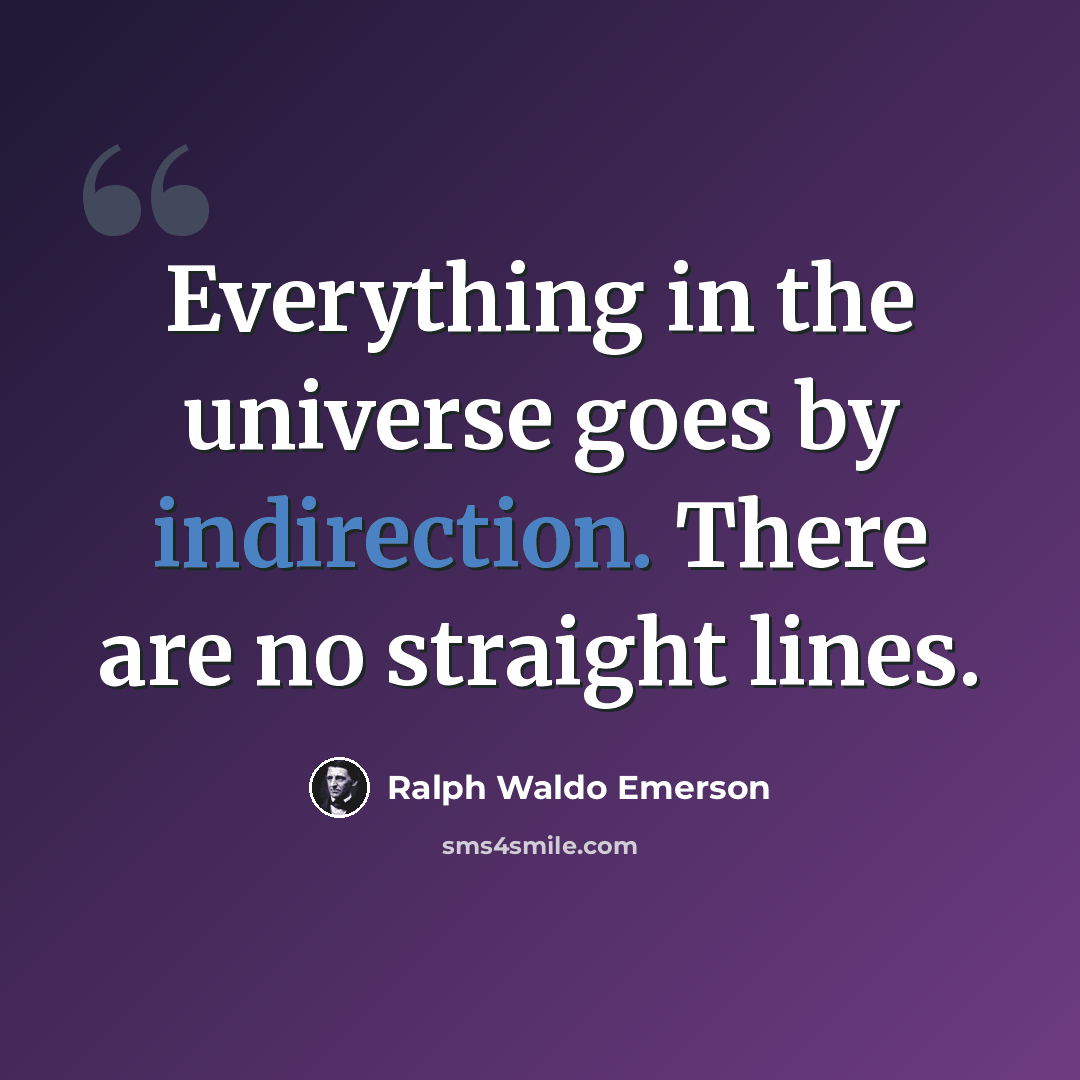 “Everything in the universe goes by indirection. There are no straight lines.” quote by Ralph Waldo Emerson