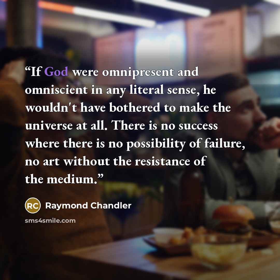“If God were omnipresent and omniscient in any literal sense, he wouldn't have bothered to make the universe at all. There is no success where there is no possibility of failure, no art without the resistance of the medium.” quote by Raymond Chandler