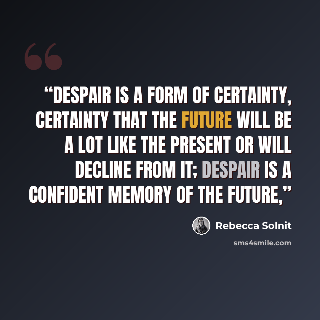 “Despair is a form of certainty, certainty that the future will be a lot like the present or will decline from it; despair is a confident memory of the future,” quote by Rebecca Solnit