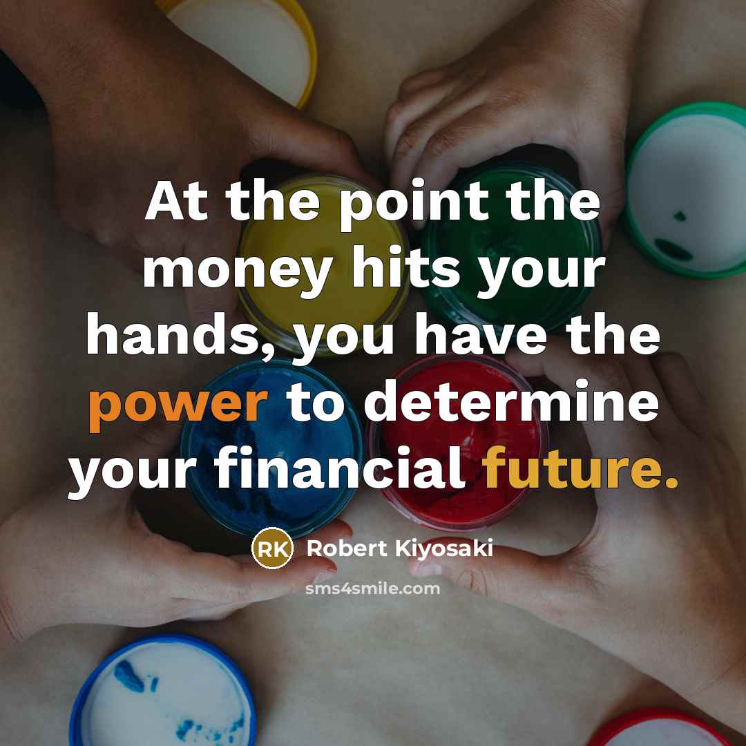 “At the point the money hits your hands, you have the power to determine your financial future.” quote by Robert Kiyosaki