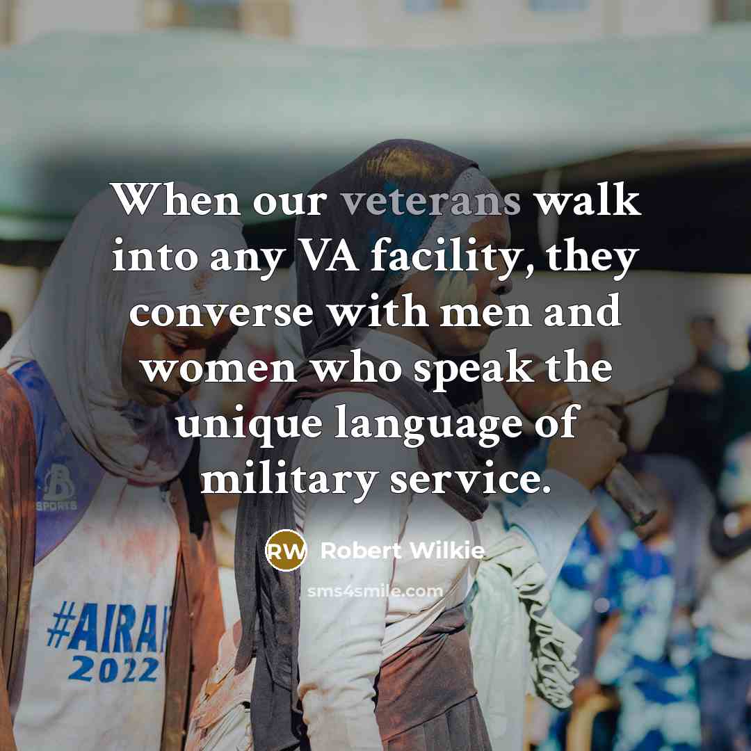 “When our veterans walk into any VA facility, they converse with men and women who speak the unique language of military service.” quote by Robert Wilkie