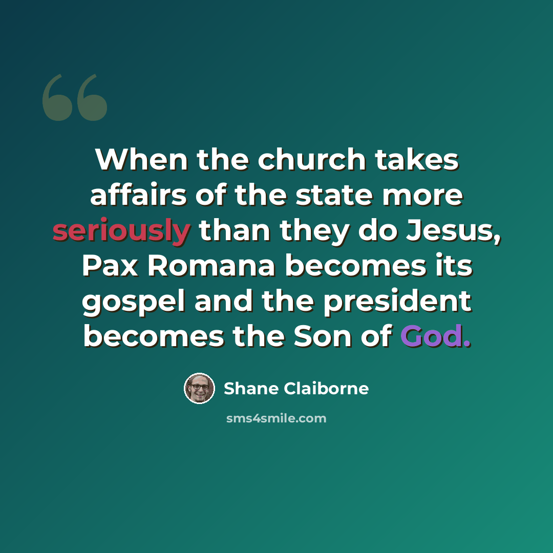 “When the church takes affairs of the state more seriously than they do Jesus, Pax Romana becomes its gospel and the president becomes the Son of God.” quote by Shane Claiborne
