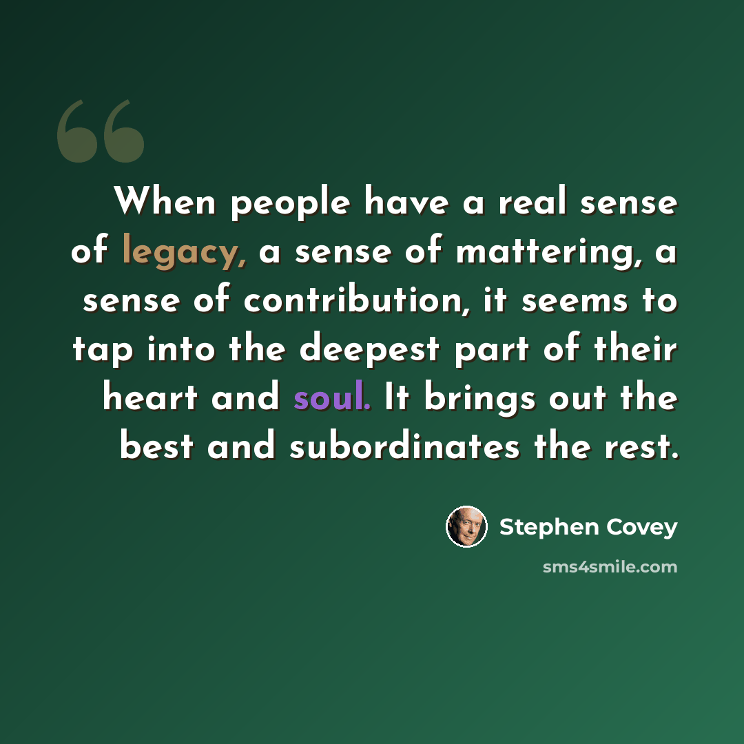 “When people have a real sense of legacy, a sense of mattering, a sense of contribution, it seems to tap into the deepest part of their heart and soul. It brings out the best and subordinates the rest.” quote by Stephen Covey