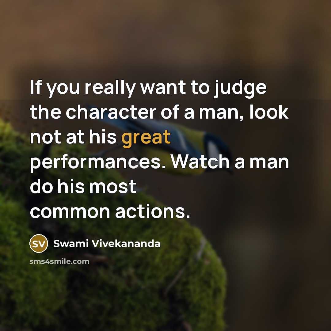 “If you really want to judge the character of a man, look not at his great performances. Watch a man do his most common actions.” quote by Swami Vivekananda