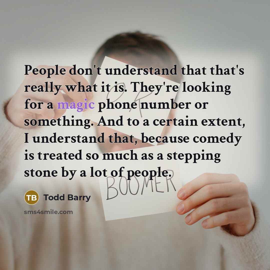 “People don't understand that that's really what it is. They're looking for a magic phone number or something. And to a certain extent, I understand that, because comedy is treated so much as a stepping stone by a lot of people.” quote by Todd Barry
