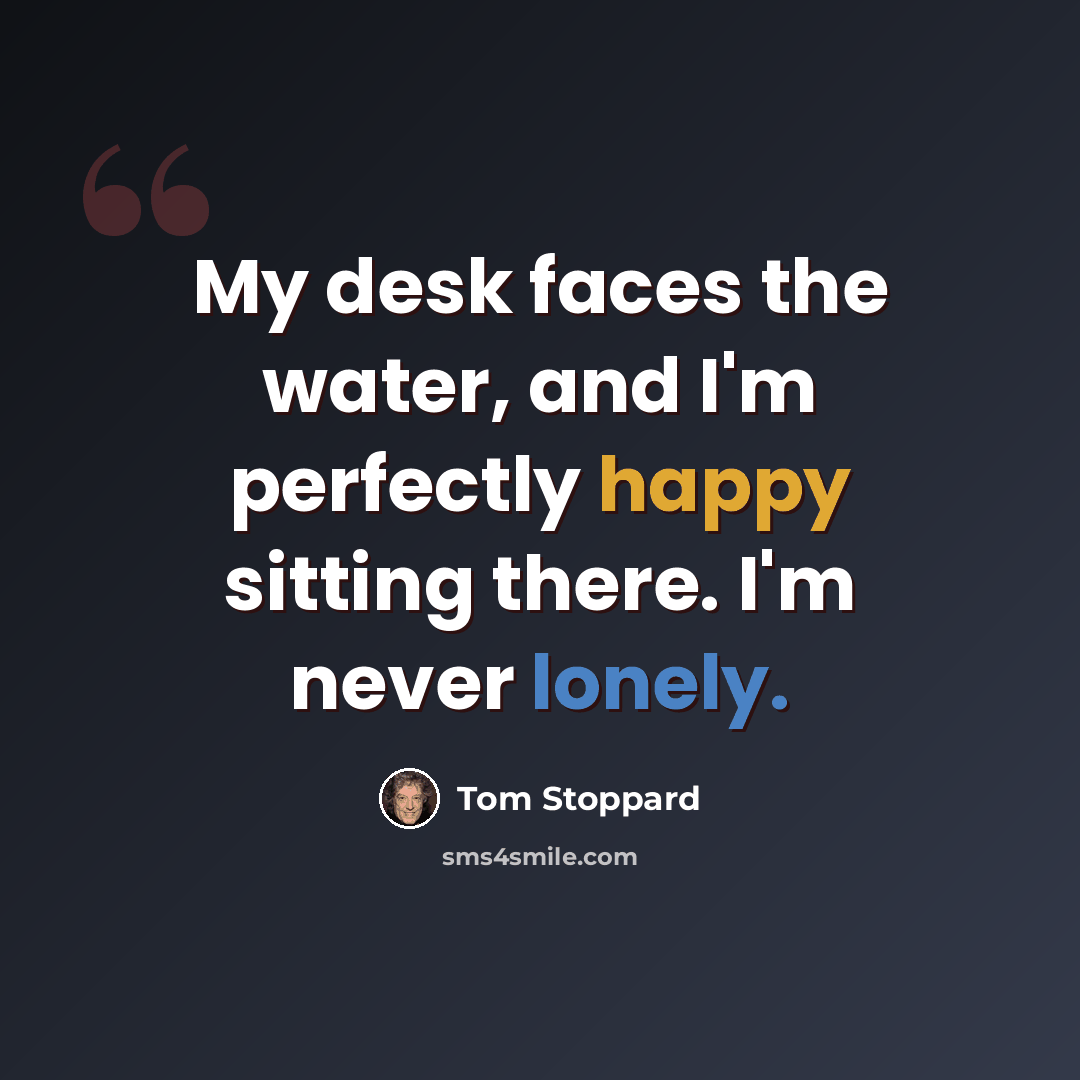 “My desk faces the water, and I'm perfectly happy sitting there. I'm never lonely.” quote by Tom Stoppard
