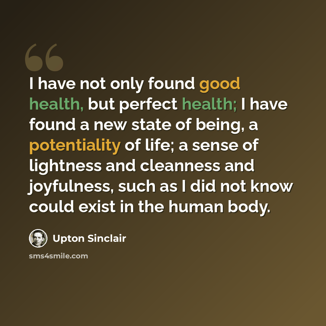 “I have not only found good health, but perfect health; I have found a new state of being, a potentiality of life; a sense of lightness and cleanness and joyfulness, such as I did not know could exist in the human body.” quote by Upton Sinclair