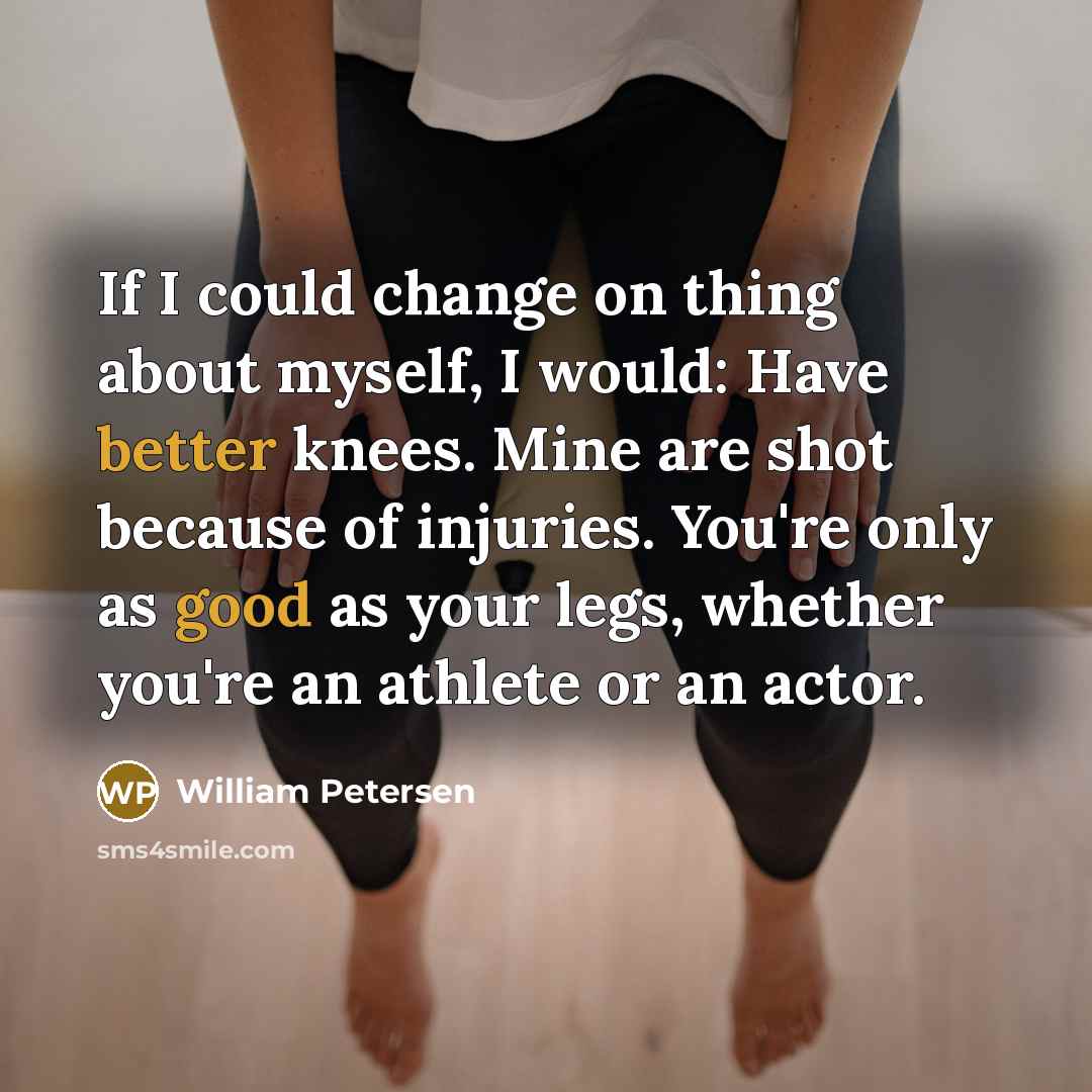 “If I could change on thing about myself, I would: Have better knees. Mine are shot because of injuries. You're only as good as your legs, whether you're an athlete or an actor.” quote by William Petersen