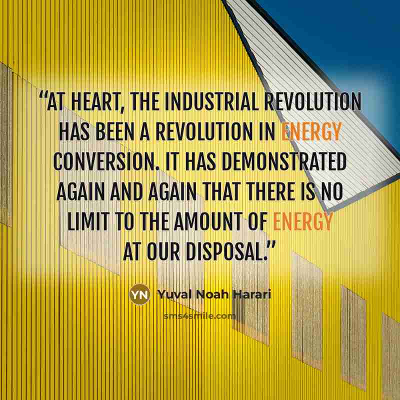 “At heart, the Industrial Revolution has been a revolution in energy conversion. It has demonstrated again and again that there is no limit to the amount of energy at our disposal.” quote by Yuval Noah Harari