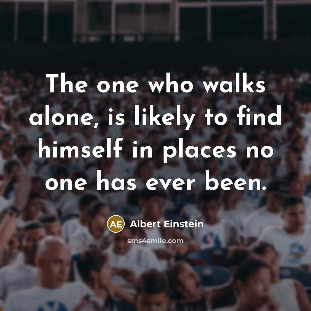 “The one who walks alone, is likely to find himself in places no one has ever been.” quote by Albert Einstein
