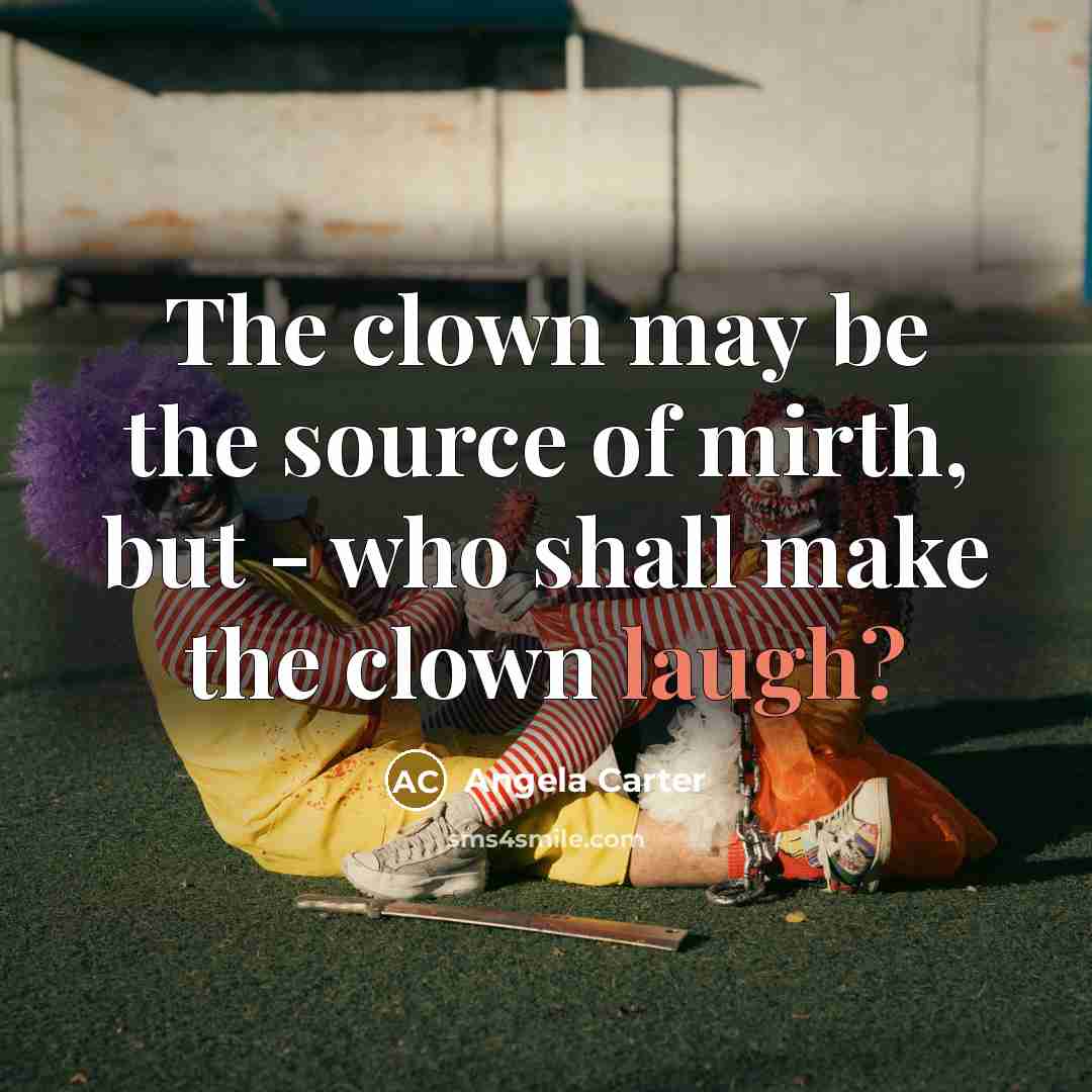“The clown may be the source of mirth, but - who shall make the clown laugh?” quote by Angela Carter
