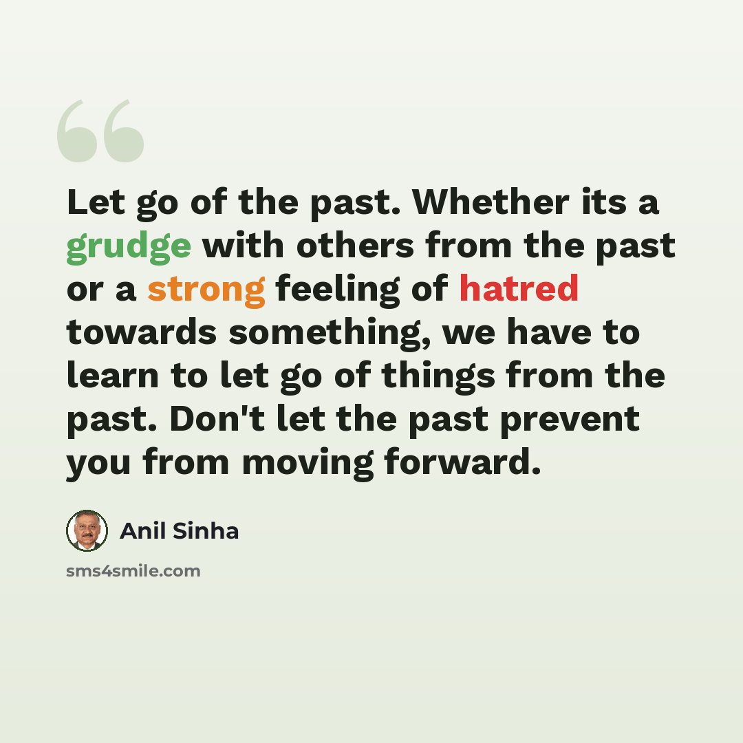 “Let go of the past. Whether its a grudge with others from the past or a strong feeling of hatred towards something, we have to learn to let go of things from the past. Don't let the past prevent you from moving forward.” quote by Anil Sinha